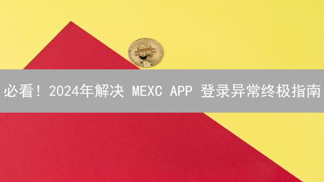 必看！2024年解决 MEXC APP 登录异常终极指南