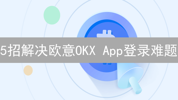 5招解决欧意OKX App登录难题：快速恢复交易！