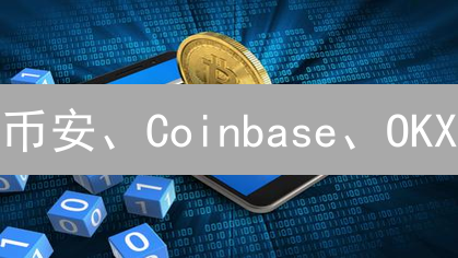 币安、Coinbase、OKX：全球主流加密货币交易所大PK，你的选择是？