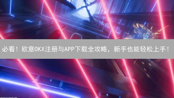 必看！欧意OKX注册与APP下载全攻略，新手也能轻松上手！